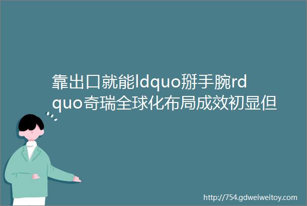 靠出口就能ldquo掰手腕rdquo奇瑞全球化布局成效初显但还有这一短板要补齐